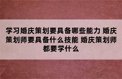 学习婚庆策划要具备哪些能力 婚庆策划师要具备什么技能 婚庆策划师都要学什么